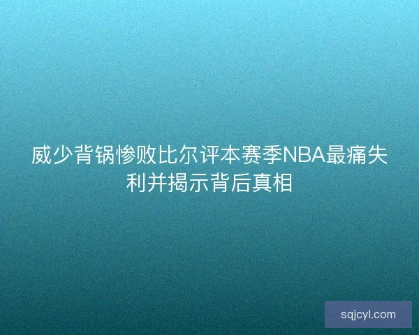 威少背锅惨败比尔评本赛季NBA最痛失利并揭示背后真相 威少背锅惨败比尔评本赛季NBA最痛失利并揭示背后真相