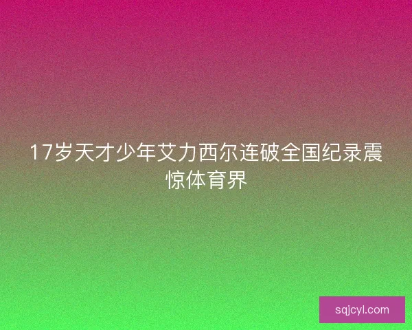 17岁天才少年艾力西尔连破全国纪录震惊体育界