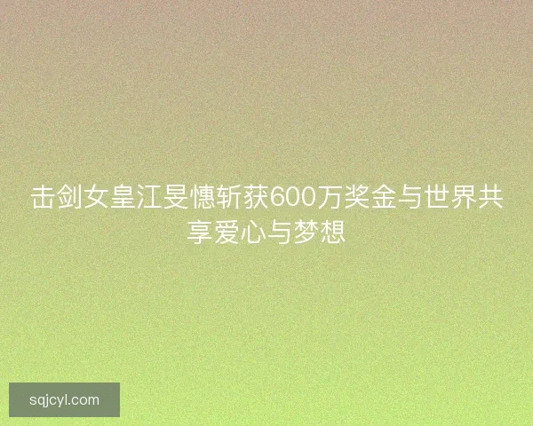 击剑女皇江旻憓斩获600万奖金与世界共享爱心与梦想