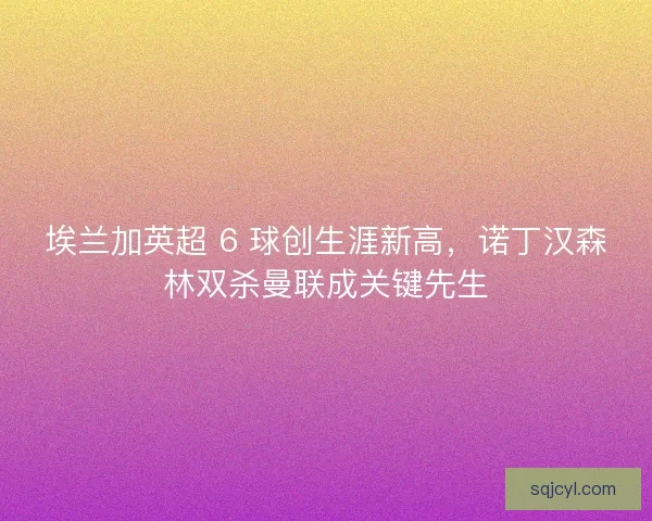 埃兰加英超 6 球创生涯新高，诺丁汉森林双杀曼联成关键先生