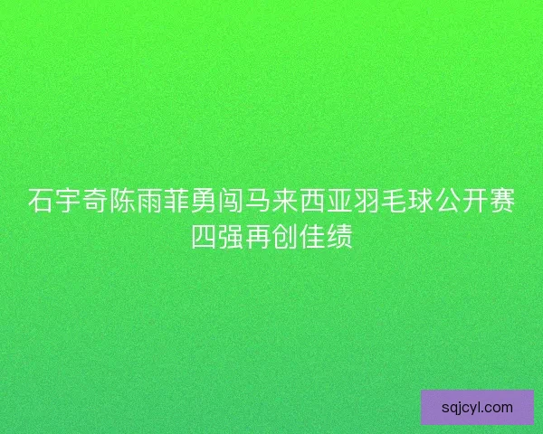 石宇奇陈雨菲勇闯马来西亚羽毛球公开赛四强再创佳绩