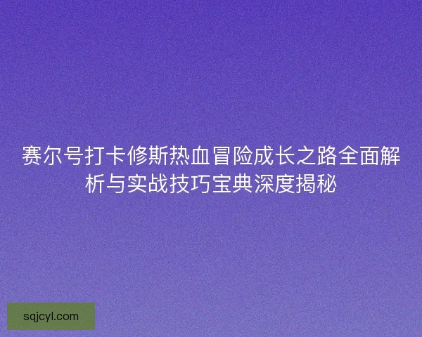 赛尔号打卡修斯热血冒险成长之路全面解析与实战技巧宝典深度揭秘